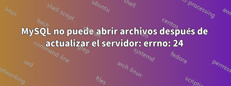 MySQL no puede abrir archivos después de actualizar el servidor: errno: 24