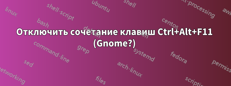 Отключить сочетание клавиш Ctrl+Alt+F11 (Gnome?)