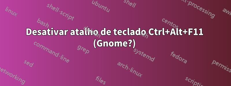 Desativar atalho de teclado Ctrl+Alt+F11 (Gnome?)