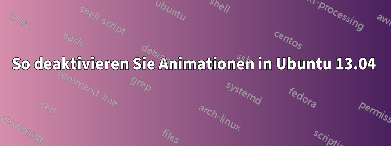 So deaktivieren Sie Animationen in Ubuntu 13.04