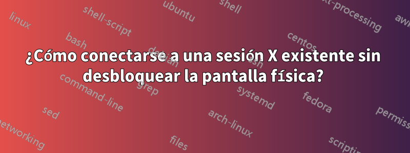 ¿Cómo conectarse a una sesión X existente sin desbloquear la pantalla física?