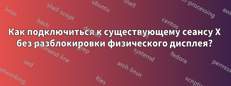 Как подключиться к существующему сеансу X без разблокировки физического дисплея?