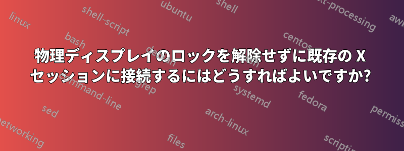 物理ディスプレイのロックを解除せずに既存の X セッションに接続するにはどうすればよいですか?