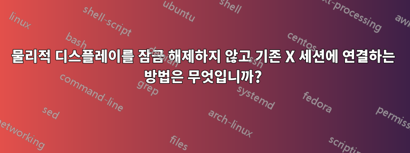 물리적 디스플레이를 잠금 해제하지 않고 기존 X 세션에 연결하는 방법은 무엇입니까?