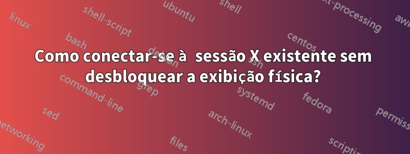 Como conectar-se à sessão X existente sem desbloquear a exibição física?