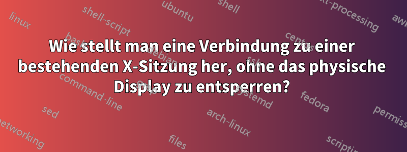 Wie stellt man eine Verbindung zu einer bestehenden X-Sitzung her, ohne das physische Display zu entsperren?