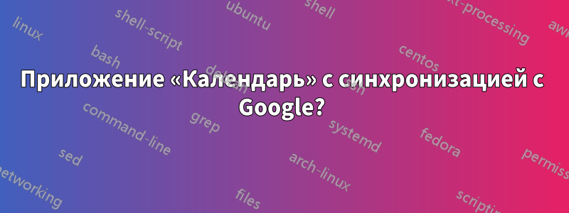 Приложение «Календарь» с синхронизацией с Google?