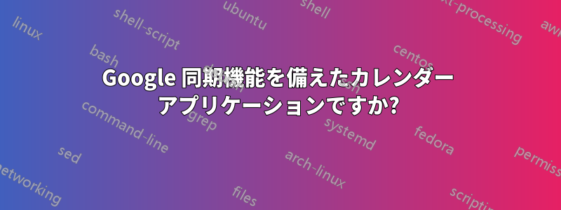 Google 同期機能を備えたカレンダー アプリケーションですか?