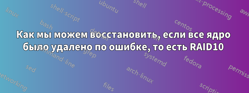 Как мы можем восстановить, если все ядро ​​было удалено по ошибке, то есть RAID10