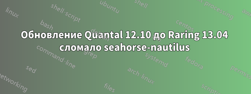 Обновление Quantal 12.10 до Raring 13.04 сломало seahorse-nautilus