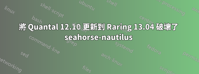 將 Quantal 12.10 更新到 Raring 13.04 破壞了 seahorse-nautilus