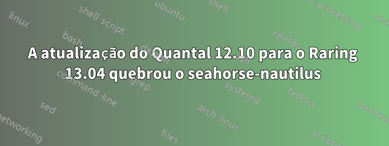 A atualização do Quantal 12.10 para o Raring 13.04 quebrou o seahorse-nautilus