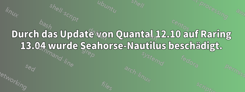 Durch das Update von Quantal 12.10 auf Raring 13.04 wurde Seahorse-Nautilus beschädigt.