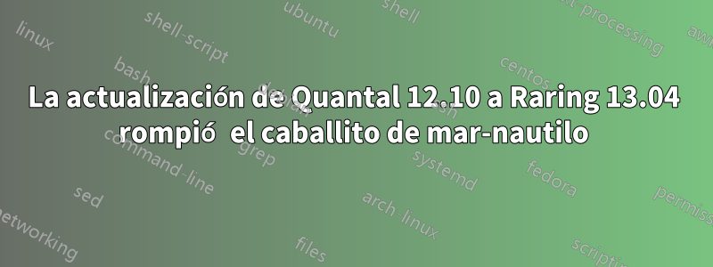 La actualización de Quantal 12.10 a Raring 13.04 rompió el caballito de mar-nautilo