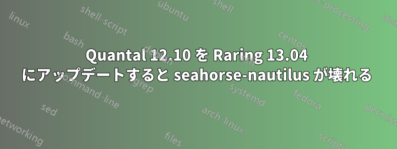 Quantal 12.10 を Raring 13.04 にアップデートすると seahorse-nautilus が壊れる