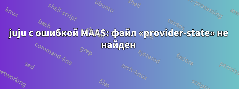 juju с ошибкой MAAS: файл «provider-state» не найден