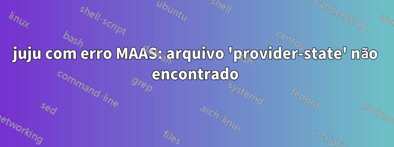 juju com erro MAAS: arquivo 'provider-state' não encontrado