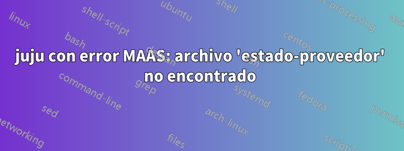 juju con error MAAS: archivo 'estado-proveedor' no encontrado