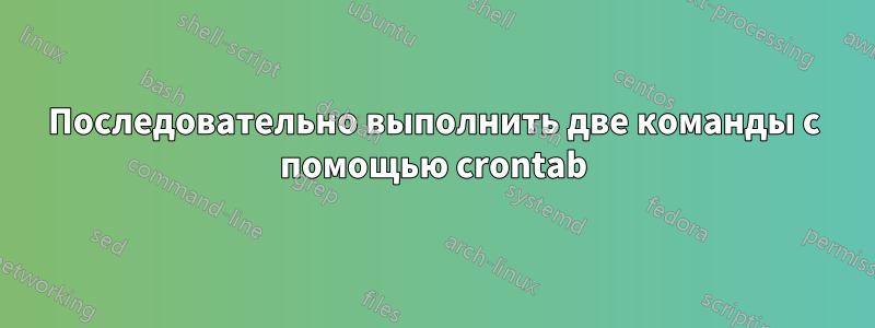 Последовательно выполнить две команды с помощью crontab