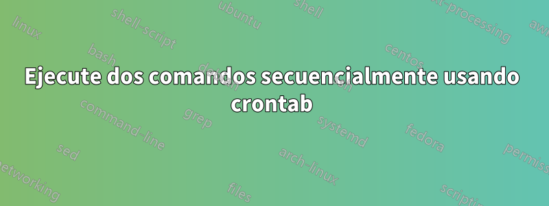 Ejecute dos comandos secuencialmente usando crontab