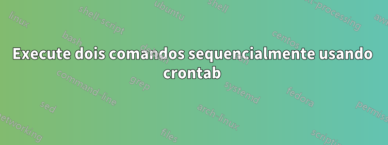 Execute dois comandos sequencialmente usando crontab