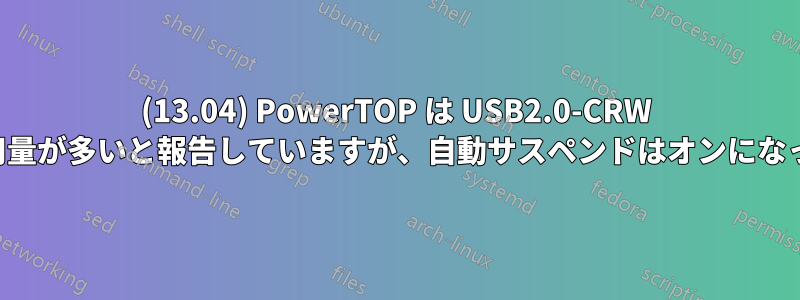 (13.04) PowerTOP は USB2.0-CRW による使用量が多いと報告していますが、自動サスペンドはオンになっています