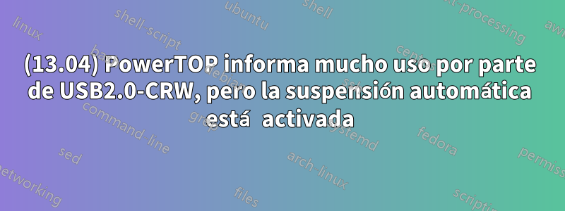 (13.04) PowerTOP informa mucho uso por parte de USB2.0-CRW, pero la suspensión automática está activada