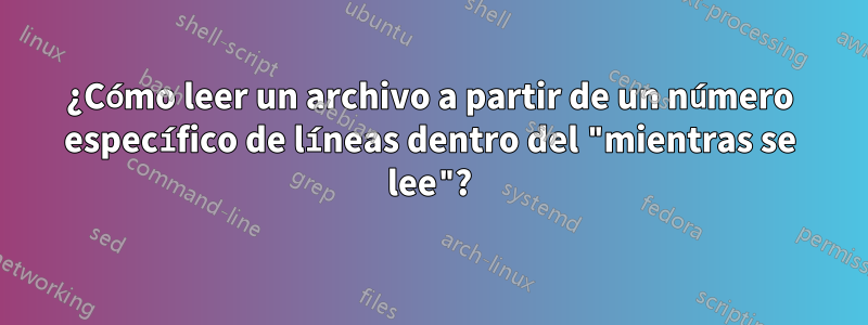 ¿Cómo leer un archivo a partir de un número específico de líneas dentro del "mientras se lee"?