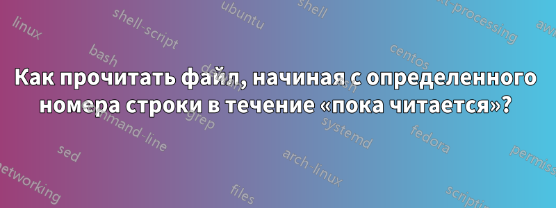 Как прочитать файл, начиная с определенного номера строки в течение «пока читается»?