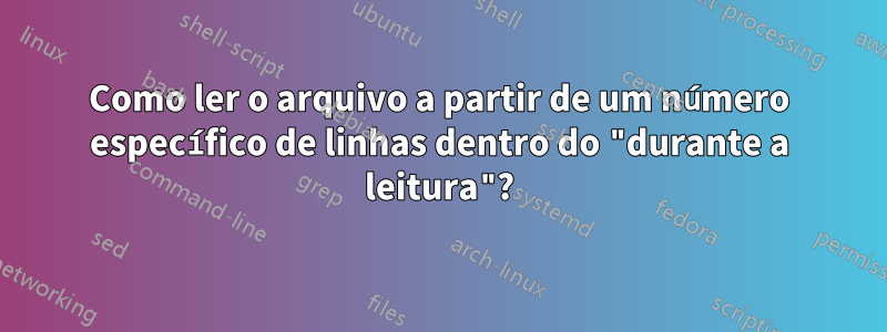 Como ler o arquivo a partir de um número específico de linhas dentro do "durante a leitura"?