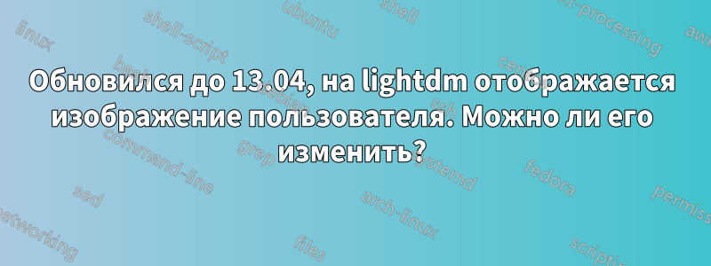 Обновился до 13.04, на lightdm отображается изображение пользователя. Можно ли его изменить?