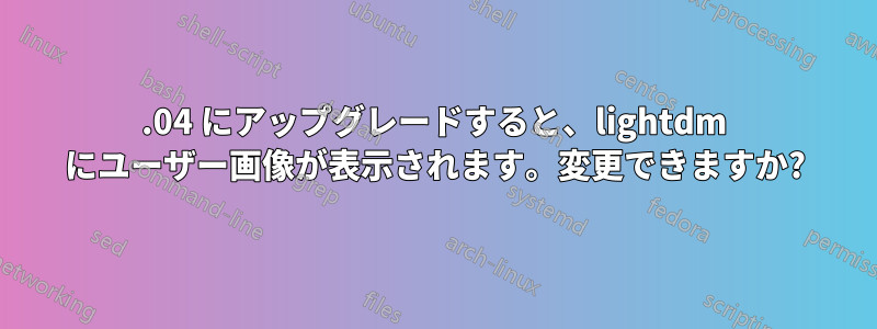 13.04 にアップグレードすると、lightdm にユーザー画像が表示されます。変更できますか?