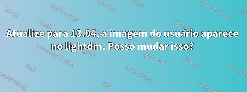 Atualize para 13.04, a imagem do usuário aparece no lightdm. Posso mudar isso?