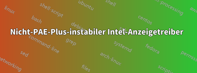 Nicht-PAE-Plus-instabiler Intel-Anzeigetreiber 