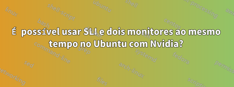 É possível usar SLI e dois monitores ao mesmo tempo no Ubuntu com Nvidia?
