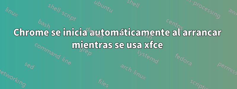 Chrome se inicia automáticamente al arrancar mientras se usa xfce