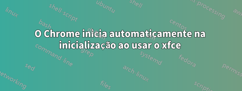 O Chrome inicia automaticamente na inicialização ao usar o xfce