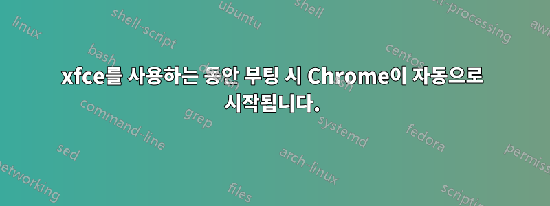 xfce를 사용하는 동안 부팅 시 Chrome이 자동으로 시작됩니다.