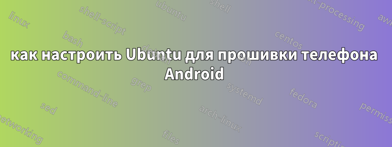 как настроить Ubuntu для прошивки телефона Android