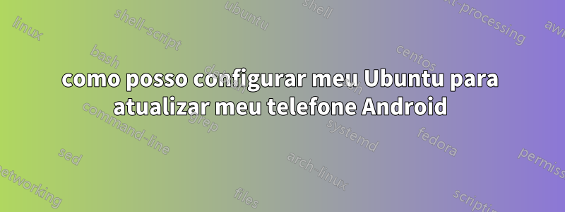 como posso configurar meu Ubuntu para atualizar meu telefone Android