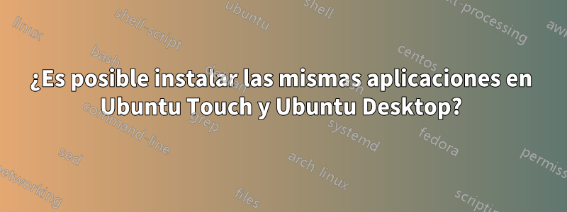 ¿Es posible instalar las mismas aplicaciones en Ubuntu Touch y Ubuntu Desktop?