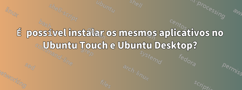 É possível instalar os mesmos aplicativos no Ubuntu Touch e Ubuntu Desktop?