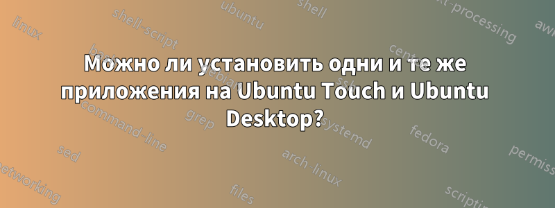 Можно ли установить одни и те же приложения на Ubuntu Touch и Ubuntu Desktop?
