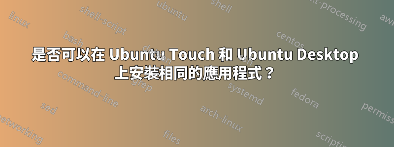 是否可以在 Ubuntu Touch 和 Ubuntu Desktop 上安裝相同的應用程式？