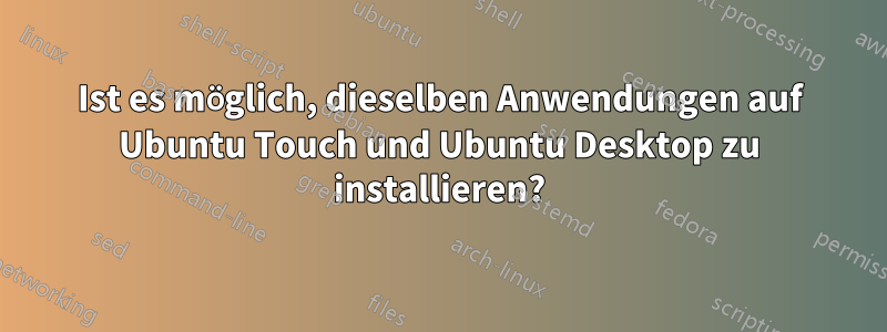 Ist es möglich, dieselben Anwendungen auf Ubuntu Touch und Ubuntu Desktop zu installieren?