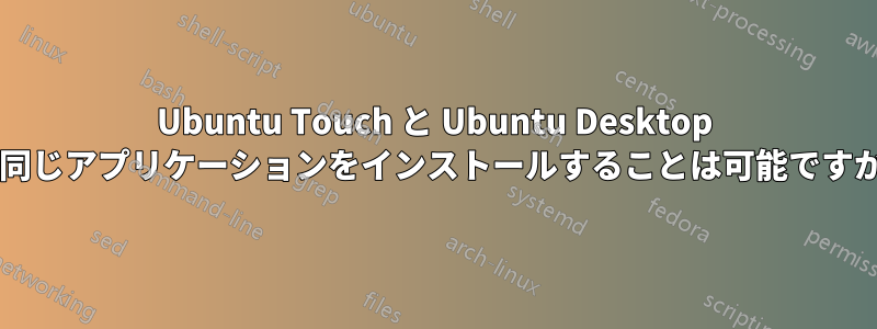 Ubuntu Touch と Ubuntu Desktop に同じアプリケーションをインストールすることは可能ですか?