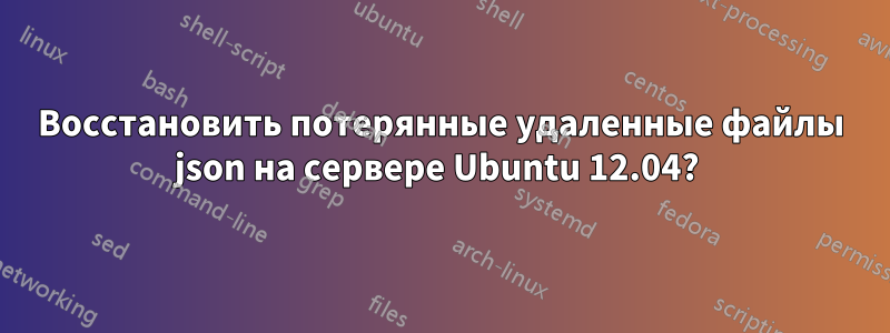 Восстановить потерянные удаленные файлы json на сервере Ubuntu 12.04? 