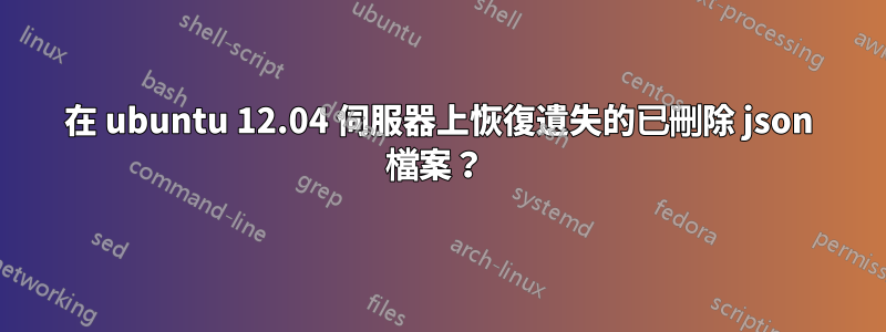 在 ubuntu 12.04 伺服器上恢復遺失的已刪除 json 檔案？ 