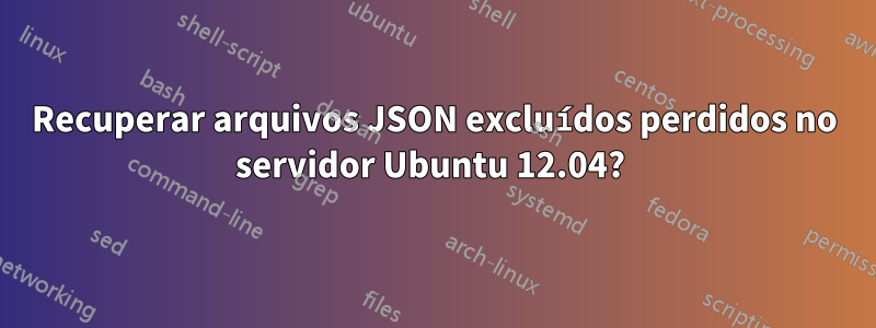 Recuperar arquivos JSON excluídos perdidos no servidor Ubuntu 12.04? 