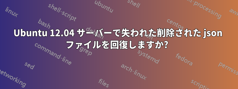 Ubuntu 12.04 サーバーで失われた削除された json ファイルを回復しますか? 